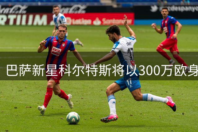 巴萨新星科尔特斯将以300万欧身价转战比利时联赛