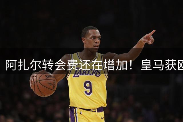 阿扎尔转会费还在增加！皇马获欧冠切尔西获1500万镑